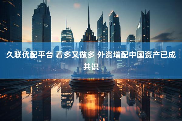 久联优配平台 看多又做多 外资增配中国资产已成共识