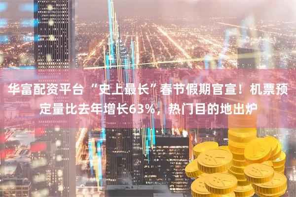 华富配资平台 “史上最长”春节假期官宣！机票预定量比去年增长63%，热门目的地出炉