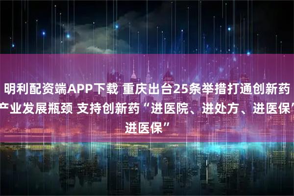 明利配资端APP下载 重庆出台25条举措打通创新药产业发展瓶颈&#32;支持创新药“进医院、进处方、进医保”