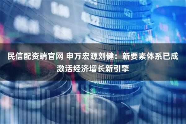 民信配资端官网 申万宏源刘健：新要素体系已成激活经济增长新引擎
