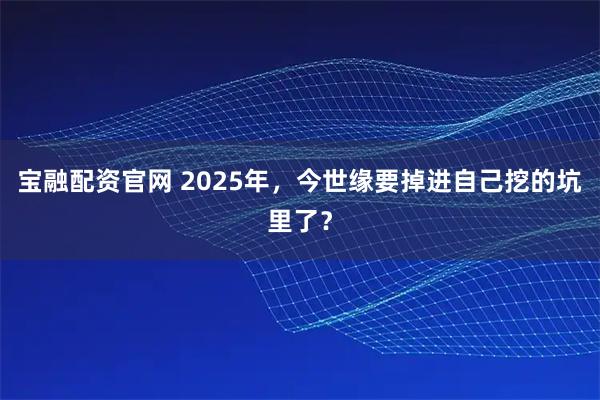 宝融配资官网 2025年，今世缘要掉进自己挖的坑里了？