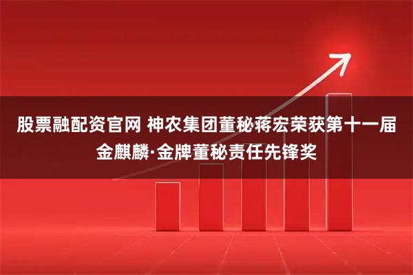 股票融配资官网 神农集团董秘蒋宏荣获第十一届金麒麟·金牌董秘责任先锋奖
