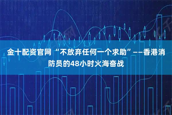 金十配资官网 “不放弃任何一个求助”——香港消防员的48小时火海奋战