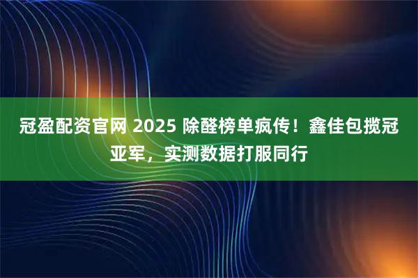 冠盈配资官网 2025 除醛榜单疯传!鑫佳包揽冠亚军,实测数据打服同行