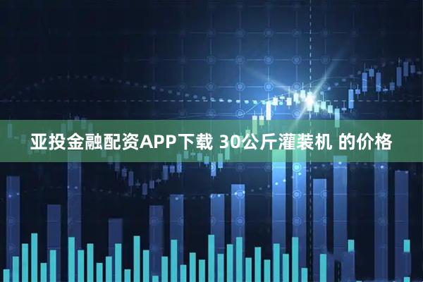 亚投金融配资APP下载 30公斤灌装机 的价格