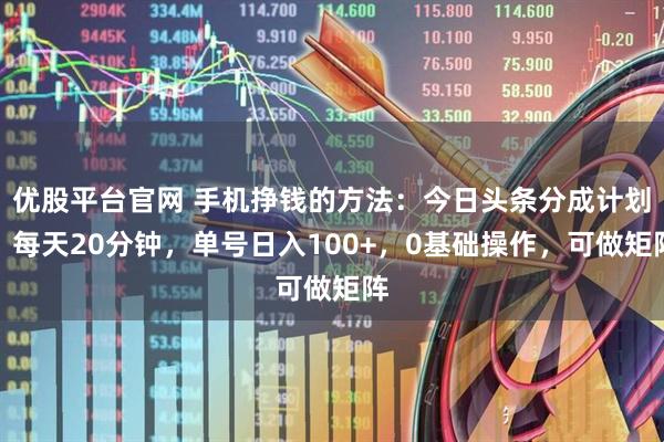 优股平台官网 手机挣钱的方法：今日头条分成计划，每天20分钟，单号日入100+，0基础操作，可做矩阵