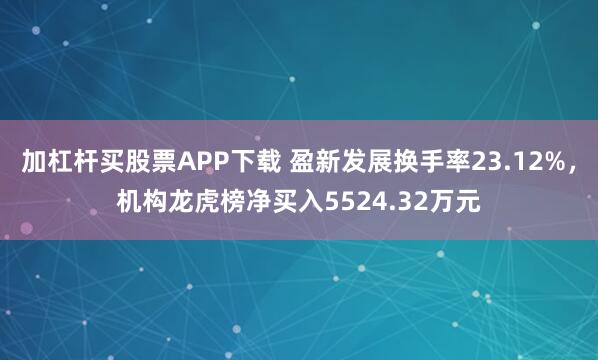 加杠杆买股票APP下载 盈新发展换手率23.12%，机构龙虎榜净买入5524.32万元