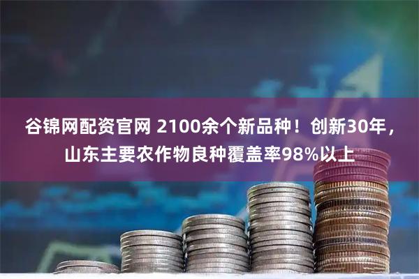 谷锦网配资官网 2100余个新品种！创新30年，山东主要农作物良种覆盖率98%以上