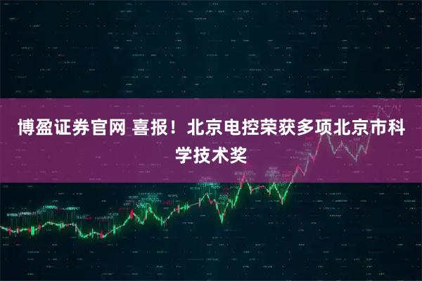 博盈证券官网 喜报！北京电控荣获多项北京市科学技术奖