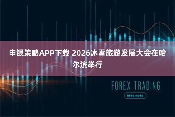 申银策略APP下载 2026冰雪旅游发展大会在哈尔滨举行
