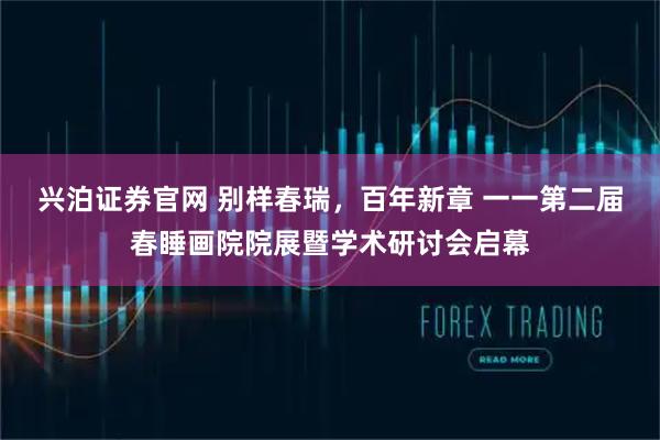 兴泊证券官网 别样春瑞，百年新章 一一第二届春睡画院院展暨学术研讨会启幕