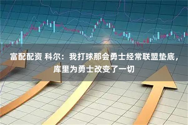 富配配资 科尔：我打球那会勇士经常联盟垫底，库里为勇士改变了一切