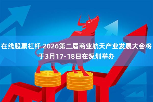 在线股票杠杆 2026第二届商业航天产业发展大会将于3月17-18日在深圳举办