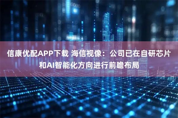 信康优配APP下载 海信视像：公司已在自研芯片和AI智能化方向进行前瞻布局