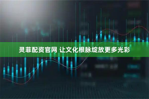 灵菲配资官网 让文化根脉绽放更多光彩
