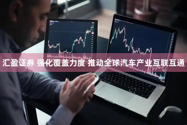 汇盈证券 强化覆盖力度 推动全球汽车产业互联互通