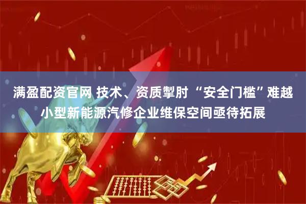 满盈配资官网 技术、资质掣肘 “安全门槛”难越小型新能源汽修企业维保空间亟待拓展